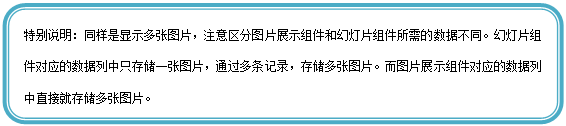 圆角矩形: 特别说明:同样是显示多张图片,注意区分图片展示组件和幻灯片组件所需的数据不同。幻灯片组件对应的数据列中只存储一张图片,通过多条记录,存储多张图片。而图片展示组件对应的数据列中直接就存储多张图片。