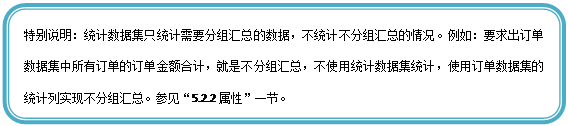 圆角矩形: 特别说明：统计数据集只统计需要分组汇总的数据，不统计不分组汇总的情况。例如：要求出订单数据集中所有订单的订单金额合计，就是不分组汇总，不使用统计数据集统计，使用订单数据集的统计列实现不分组汇总。参见“5.2.2属性”一节。

