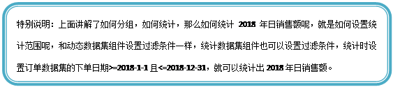 圆角矩形: 特别说明：上面讲解了如何分组，如何统计，那么如何统计2018年日销售额呢，就是如何设置统计范围呢，和动态数据集组件设置过滤条件一样，统计数据集组件也可以设置过滤条件，统计时设置订单数据集的下单日期>=2018-1-1且<=2018-12-31，就可以统计出2018年日销售额。

