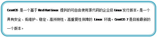 圆角矩形: CentOS 是一个基于Red Hat Linux 提供的可自由使用源代码的企业级Linux发行版本,是一个具有安全、低维护、稳定、高预测性、高重复性保障的 Linux 环境。CentOS 7是目前最新的一个版本。